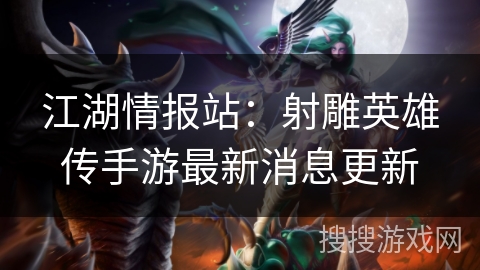江湖情报站:射雕英雄传手游最新消息更新 江湖情报站:射雕英雄传手游最新消息更新