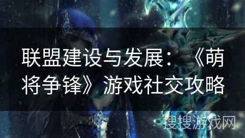 联盟建设与发展：《萌将争锋》游戏社交攻略
