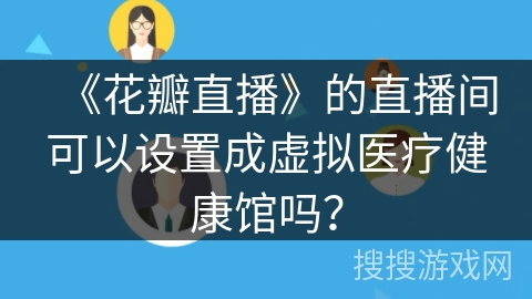 《花瓣直播》的直播间可以设置成虚拟医疗健康馆吗? 《花瓣直播》的直播间可以设置成虚拟医疗健康馆吗?