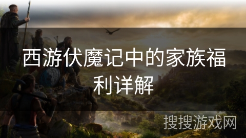 西游伏魔记中的家族福利详解