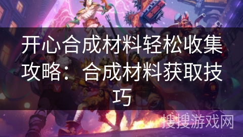 开心合成材料轻松收集攻略：合成材料获取技巧
