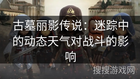 古墓丽影传说：迷踪中的动态天气对战斗的影响