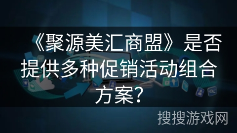 《聚源美汇商盟》是否提供多种促销活动组合方案? 《聚源美汇商盟》是否提供多种促销活动组合方案?