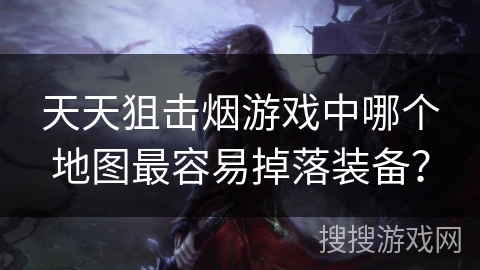 天天狙击烟游戏中哪个地图最容易掉落装备？
