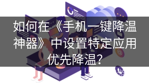 如何在《手机一键降温神器》中设置特定应用优先降温？