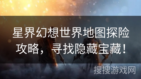 星界幻想世界地图探险攻略，寻找隐藏宝藏！