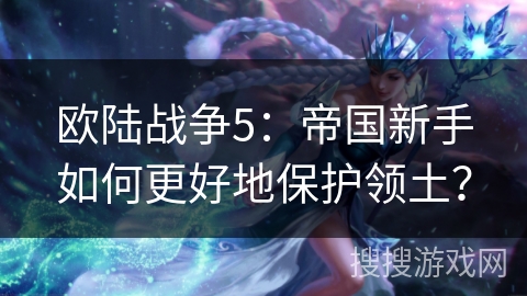 欧陆战争5：帝国新手如何更好地保护领土？