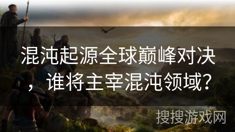 混沌起源全球巅峰对决，谁将主宰混沌领域？