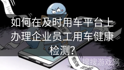 如何在及时用车平台上办理企业员工用车健康检测？