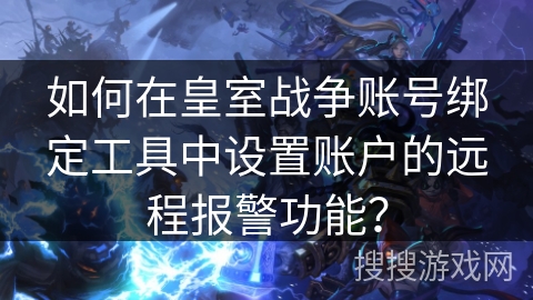 如何在皇室战争账号绑定工具中设置账户的远程报警功能？