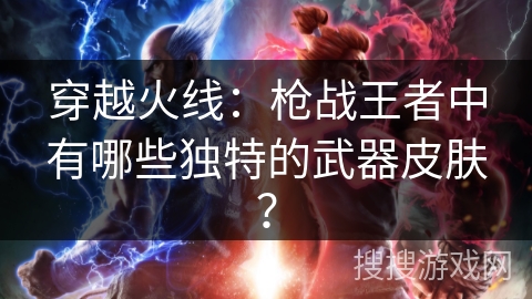 穿越火线：枪战王者中有哪些独特的武器皮肤？