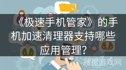 《极速手机管家》的手机加速清理器支持哪些应用管理? 《极速手机管家》的手机加速清理器支持哪些应用管理?