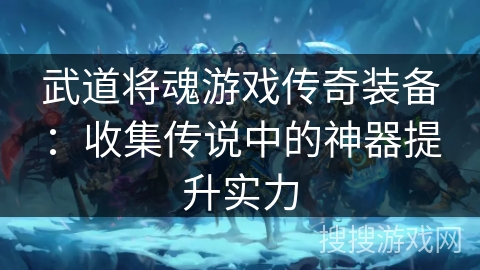 武道将魂游戏传奇装备：收集传说中的神器提升实力
