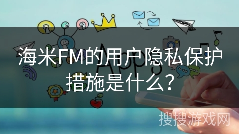 海米FM的用户隐私保护措施是什么？