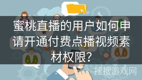 蜜桃直播的用户如何申请开通付费点播视频素材权限？