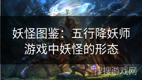 妖怪图鉴:五行降妖师游戏中妖怪的形态 妖怪图鉴:五行降妖师游戏中妖怪的形态