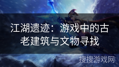 江湖遗迹:游戏中的古老建筑与文物寻找 江湖遗迹:游戏中的古老建筑与文物寻找