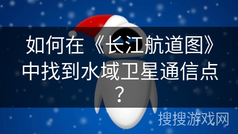 如何在《长江航道图》中找到水域卫星通信点? 如何在《长江航道图》中找到水域卫星通信点?