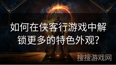 如何在侠客行游戏中解锁更多的特色外观？