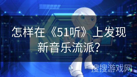 怎样在《51听》上发现新音乐流派? 怎样在《51听》上发现新音乐流派?