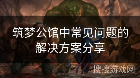 筑梦公馆中常见问题的解决方案分享
