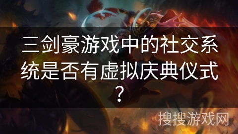 三剑豪游戏中的社交系统是否有虚拟庆典仪式？