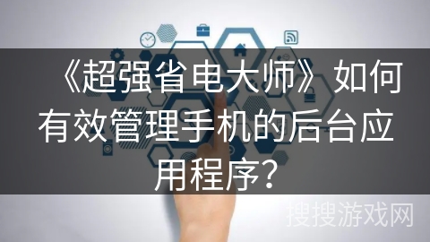 《超强省电大师》如何有效管理手机的后台应用程序？