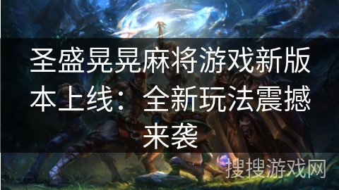 圣盛晃晃麻将游戏新版本上线:全新玩法震撼来袭 圣盛晃晃麻将游戏新版本上线:全新玩法震撼来袭