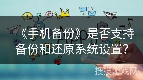 《手机备份》是否支持备份和还原系统设置? 《手机备份》是否支持备份和还原系统设置?