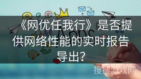 《网优任我行》是否提供网络性能的实时报告导出？