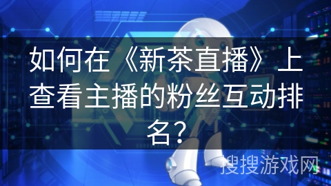 如何在《新茶直播》上查看主播的粉丝互动排名？