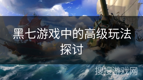 黑七游戏中的高级玩法探讨