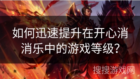 如何迅速提升在开心消消乐中的游戏等级？