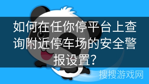 如何在任你停平台上查询附近停车场的安全警报设置? 如何在任你停平台上查询附近停车场的安全警报设置?