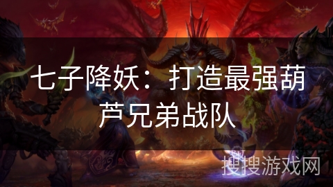 七子降妖:打造最强葫芦兄弟战队 七子降妖:打造最强葫芦兄弟战队