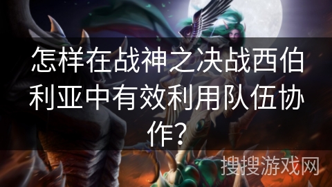 怎样在战神之决战西伯利亚中有效利用队伍协作? 怎样在战神之决战西伯利亚中有效利用队伍协作?