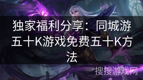 独家福利分享:同城游五十K游戏免费五十K方法 独家福利分享:同城游五十K游戏免费五十K方法