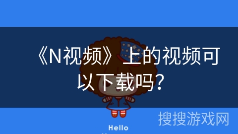 《N视频》上的视频可以下载吗? 《N视频》上的视频可以下载吗?