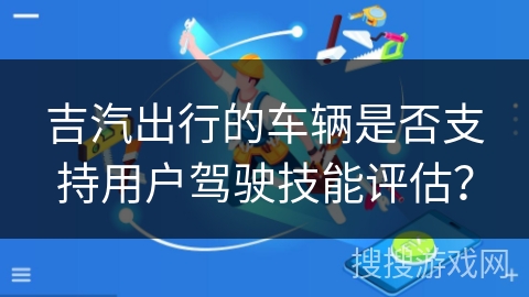 吉汽出行的车辆是否支持用户驾驶技能评估？