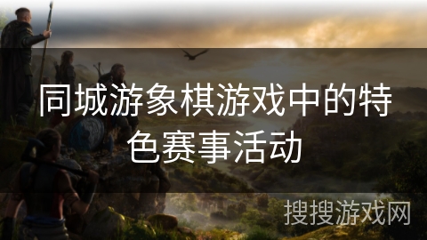 同城游象棋游戏中的特色赛事活动