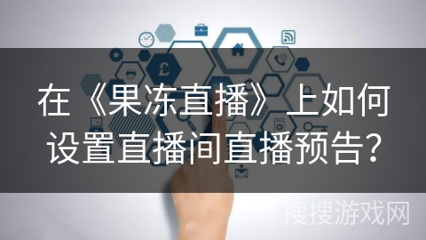 在《果冻直播》上如何设置直播间直播预告? 在《果冻直播》上如何设置直播间直播预告?