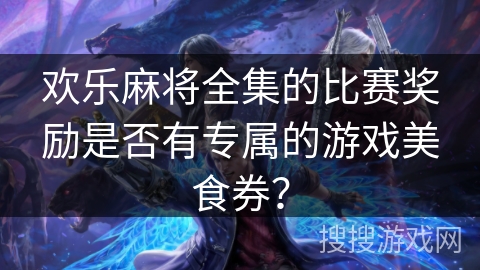 欢乐麻将全集的比赛奖励是否有专属的游戏美食券? 欢乐麻将全集的比赛奖励是否有专属的游戏美食券?