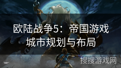 欧陆战争5:帝国游戏城市规划与布局 欧陆战争5:帝国游戏城市规划与布局