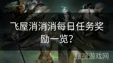飞屋消消消每日任务奖励一览? 飞屋消消消每日任务奖励一览?