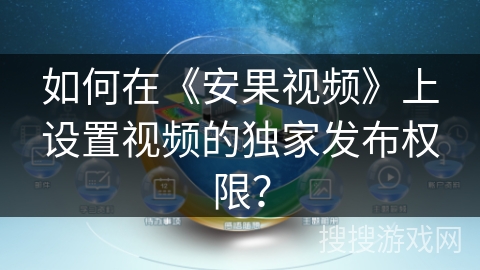 如何在《安果视频》上设置视频的独家发布权限? 如何在《安果视频》上设置视频的独家发布权限?