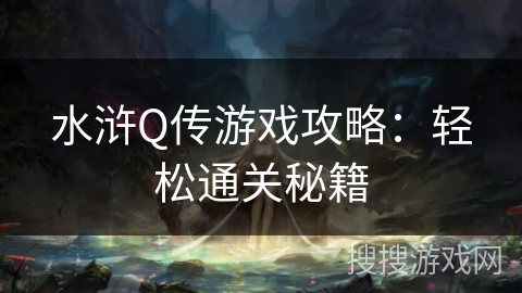 水浒Q传游戏攻略:轻松通关秘籍 水浒Q传游戏攻略:轻松通关秘籍