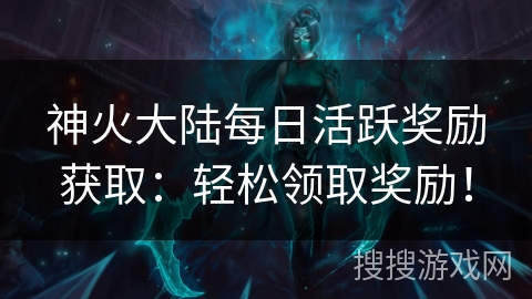 神火大陆每日活跃奖励获取:轻松领取奖励! 神火大陆每日活跃奖励获取:轻松领取奖励!