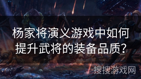 杨家将演义游戏中如何提升武将的装备品质? 杨家将演义游戏中如何提升武将的装备品质?