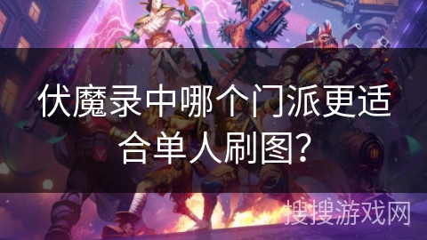 伏魔录中哪个门派更适合单人刷图? 伏魔录中哪个门派更适合单人刷图?