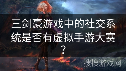 三剑豪游戏中的社交系统是否有虚拟手游大赛? 三剑豪游戏中的社交系统是否有虚拟手游大赛?
